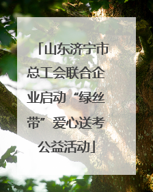 山东济宁市总工会联合企业启动“绿丝带”爱心送考公益活动
